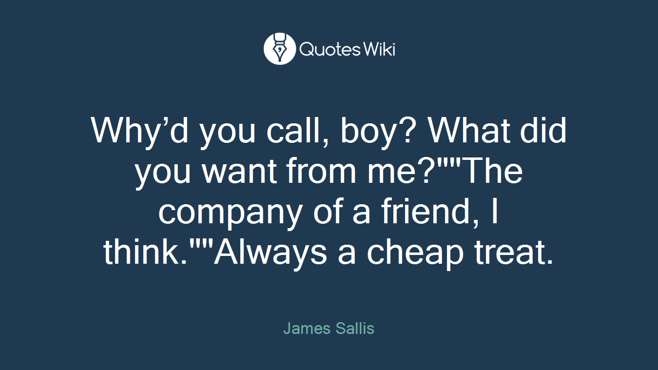 Why’d you call, boy? What did you want from me?""The company of a friend, I think.""Always a cheap treat.