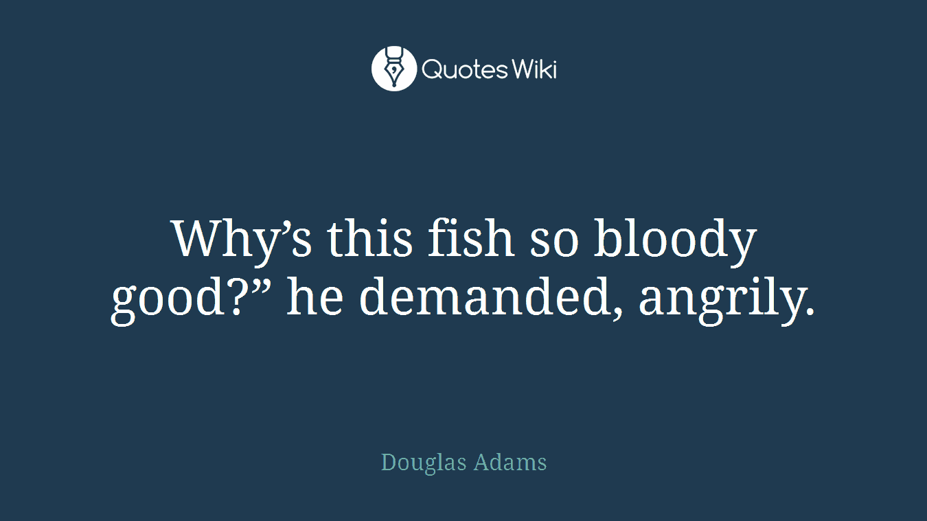 Why’s this fish so bloody good?” he demanded, angrily.