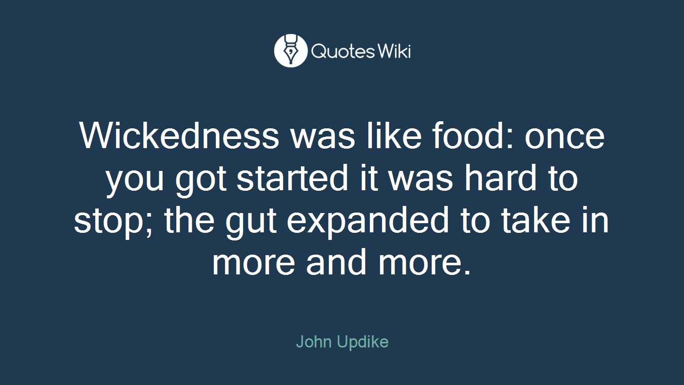Wickedness was like food: once you got started it was hard to stop; the gut expanded to take in more and more.