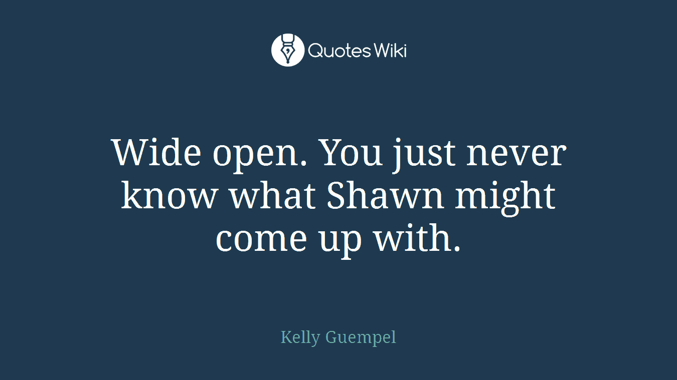 Wide open. You just never know what Shawn might come up with.