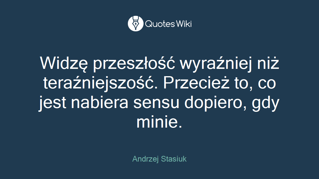 Widzę przeszłość wyraźniej niż teraźniejszość. Przecież to, co jest nabiera sensu dopiero, gdy minie.