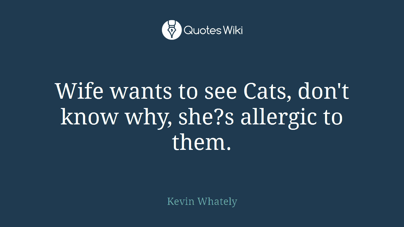 Wife wants to see Cats, don't know why, she?s allergic to them.