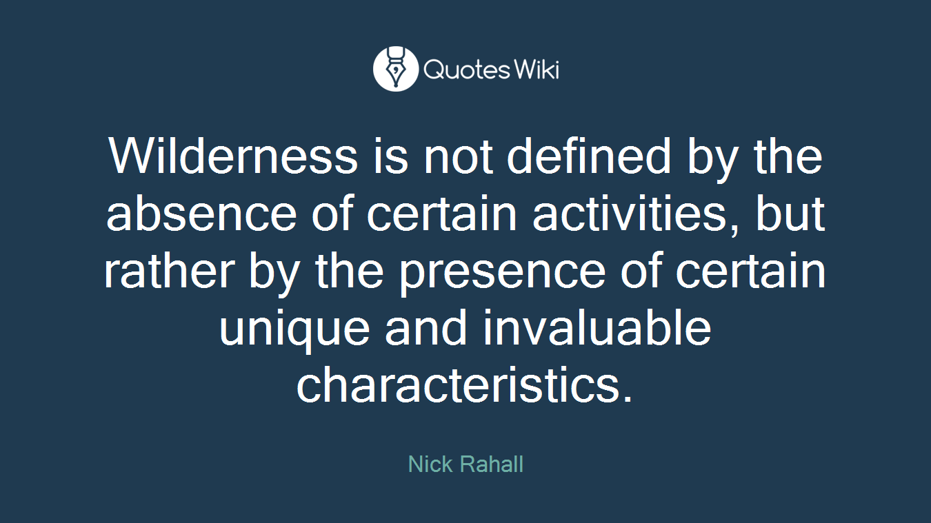 Wilderness is not defined by the absence of certain activities, but rather by the presence of certain unique and invaluable characteristics.