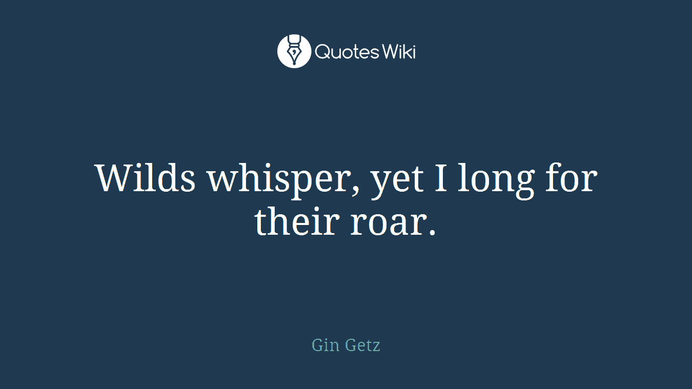 Wilds whisper, yet I long for their roar.