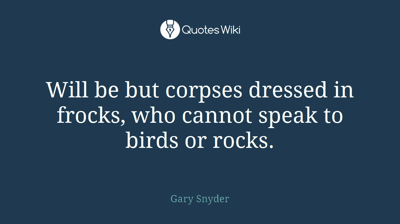Will be but corpses dressed in frocks, who cannot speak to birds or rocks.