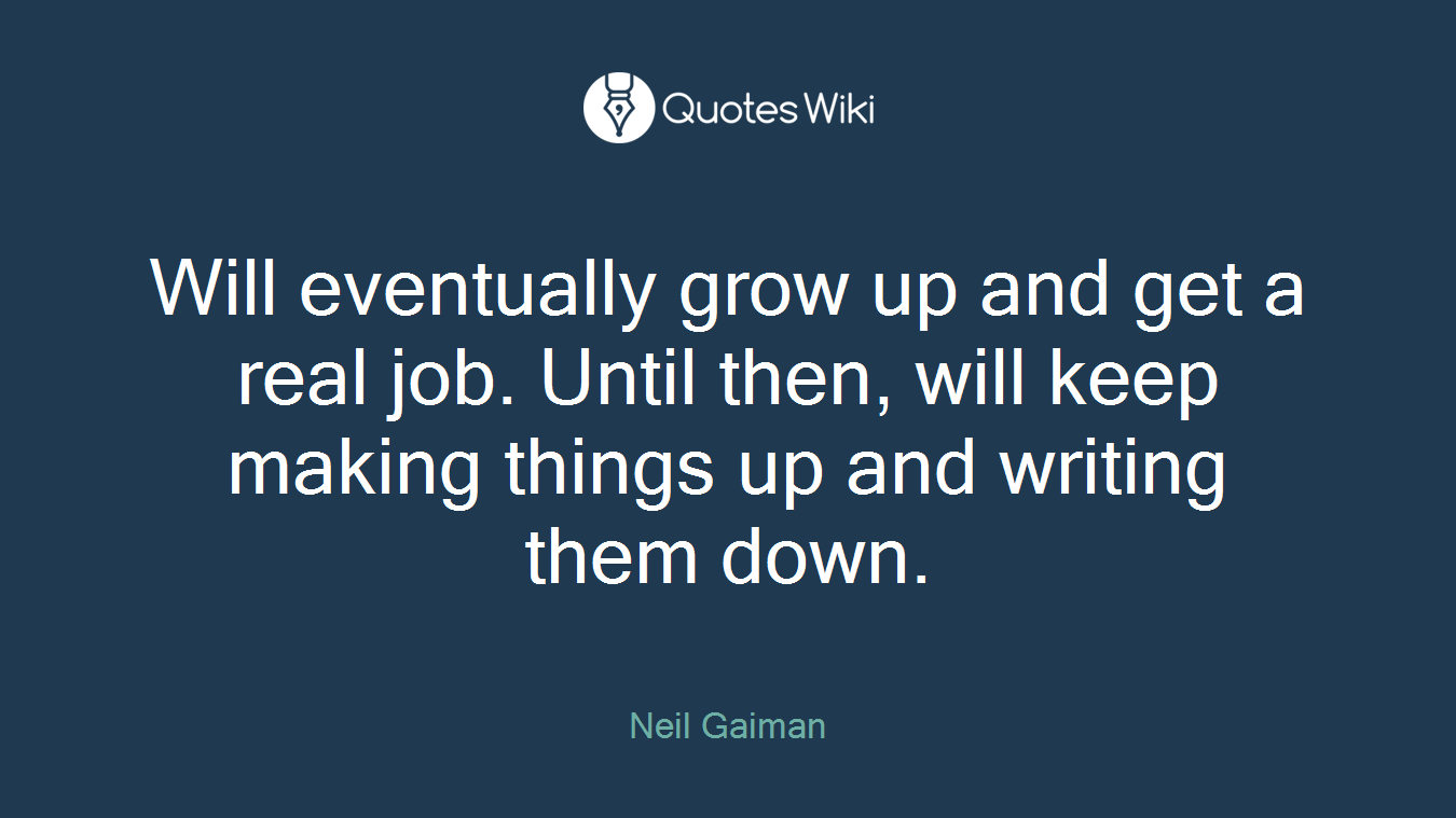 Will eventually grow up and get a real job. Until then, will keep making things up and writing them down.