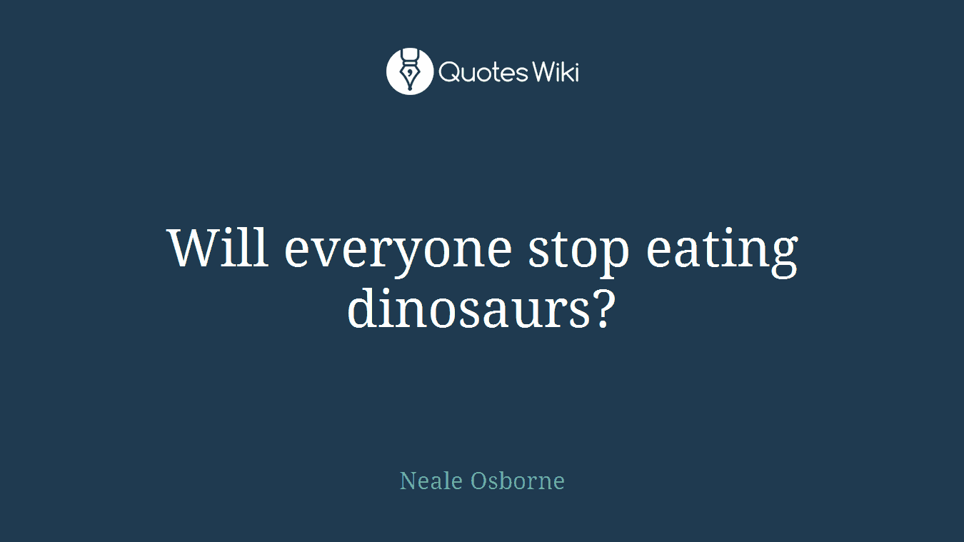 Will everyone stop eating dinosaurs?