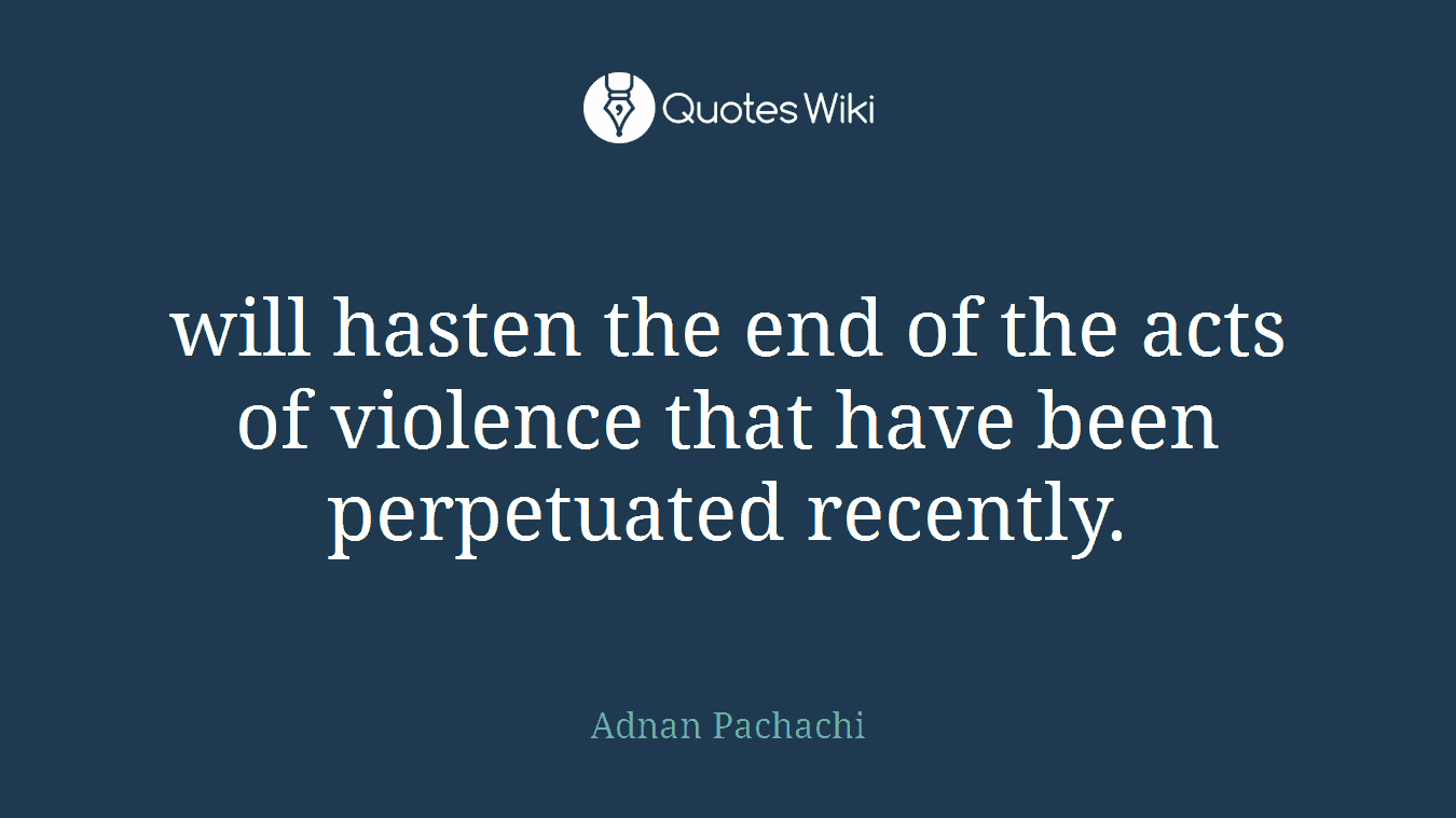 will hasten the end of the acts of violence that have been perpetuated recently.