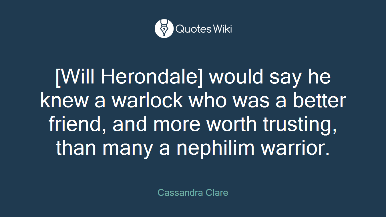 [Will Herondale] would say he knew a warlock who was a better friend, and more worth trusting, than many a nephilim warrior.