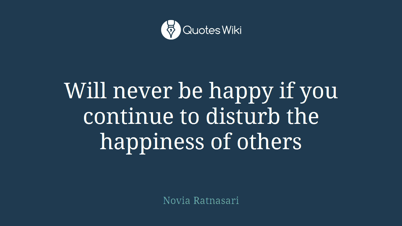 Will never be happy if you continue to disturb the happiness of others