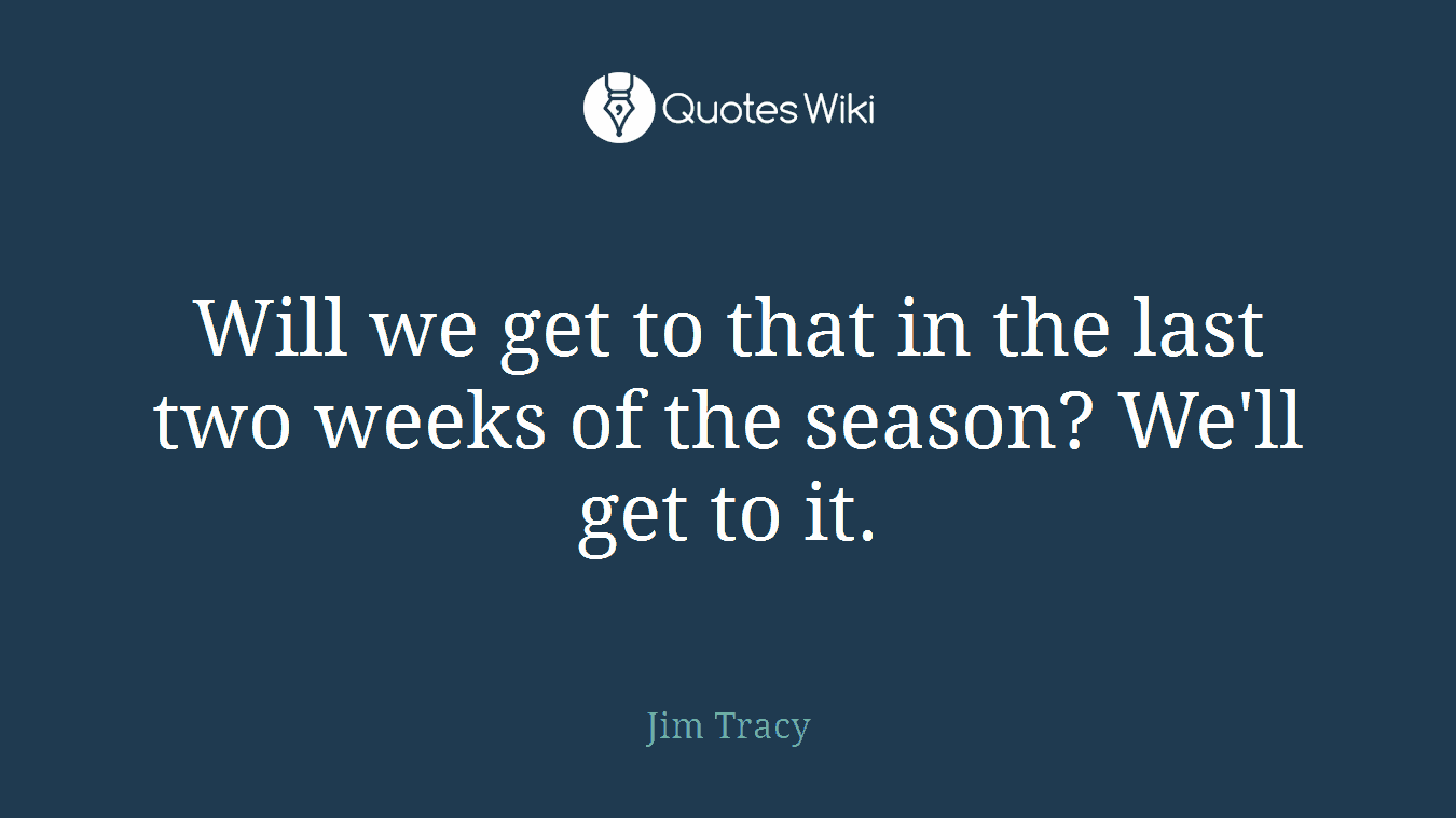 Will we get to that in the last two weeks of the season? We'll get to it.