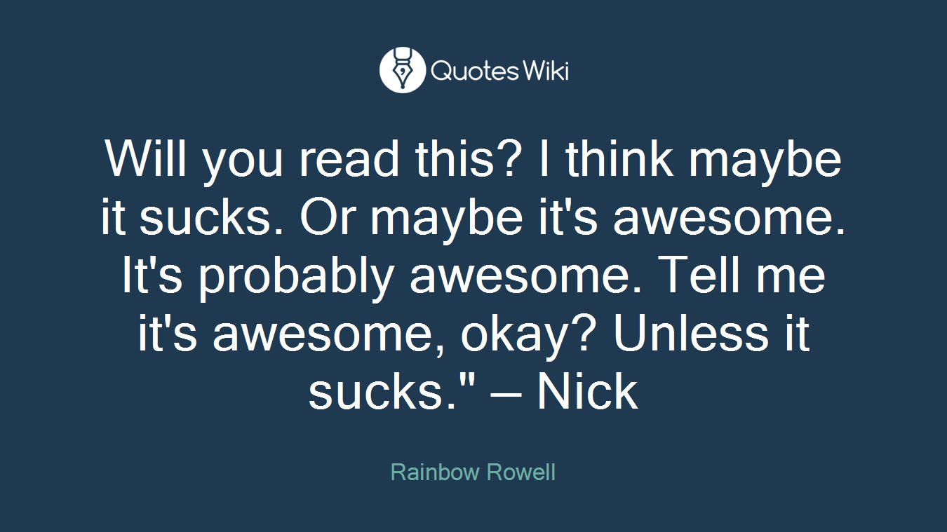 Will you read this? I think maybe it sucks. Or maybe it's awesome. It's probably awesome. Tell me it's awesome, okay? Unless it sucks." — Nick