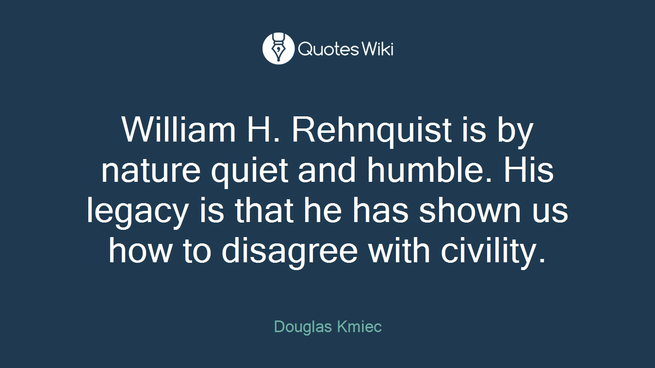 William H. Rehnquist is by nature quiet and humble. His legacy is that he has shown us how to disagree with civility.
