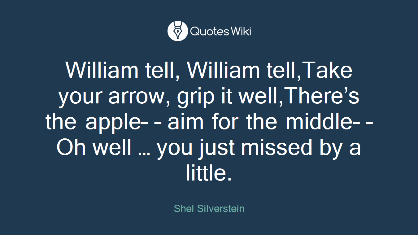William tell, William tell,Take your arrow, grip it well,There’s the apple– – aim for the middle– –Oh well … you just missed by a little.