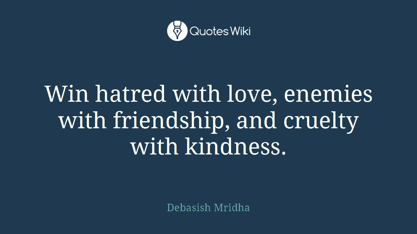 Win hatred with love, enemies with friendship, and cruelty with kindness.