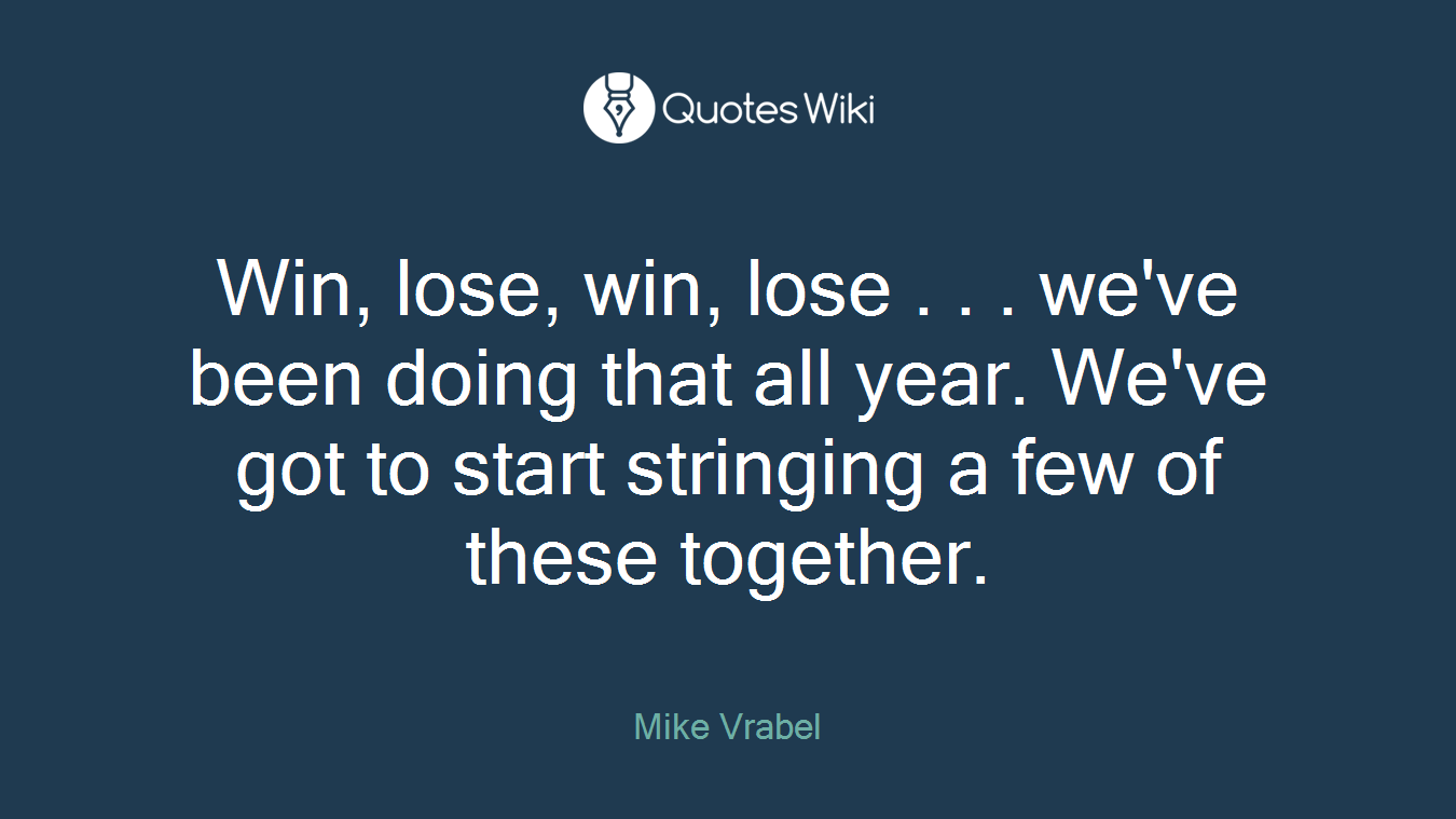 Win, lose, win, lose . . . we've been doing that all year. We've got to start stringing a few of these together.
