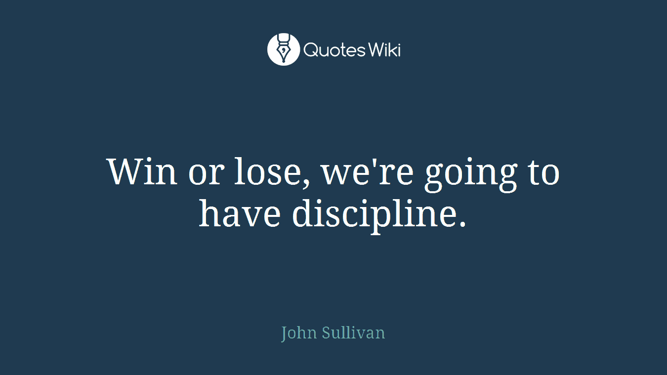 Win or lose, we're going to have discipline.