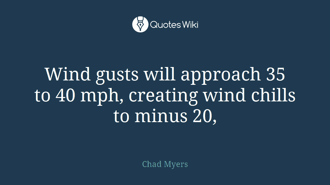 Wind gusts will approach 35 to 40 mph, creating wind chills to minus 20,