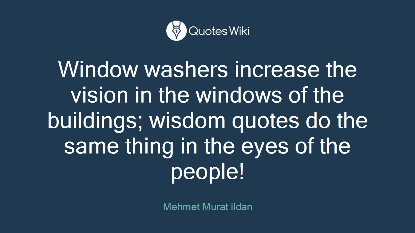 Window washers increase the vision in the windows of the buildings; wisdom quotes do the same thing in the eyes of the people!