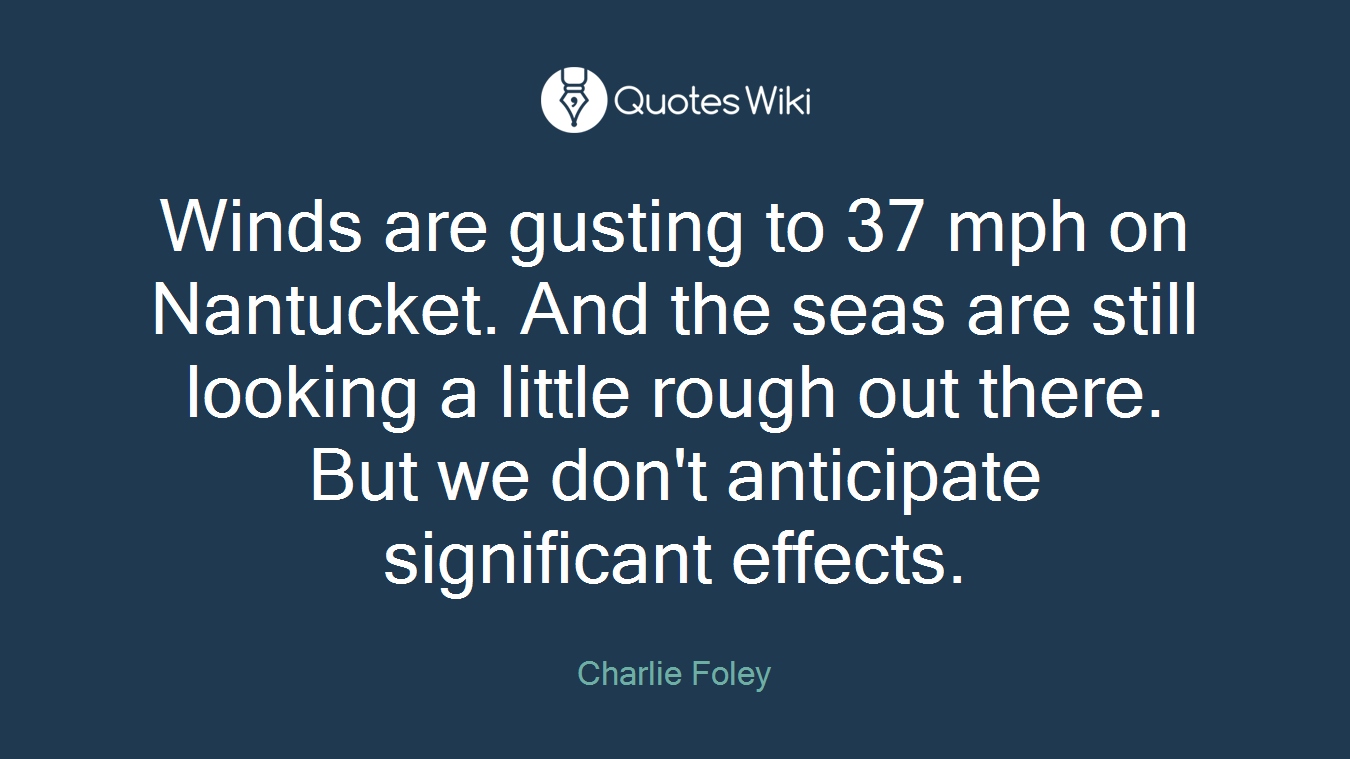 Winds are gusting to 37 mph on Nantucket. And the seas are still looking a little rough out there. But we don't anticipate significant effects.
