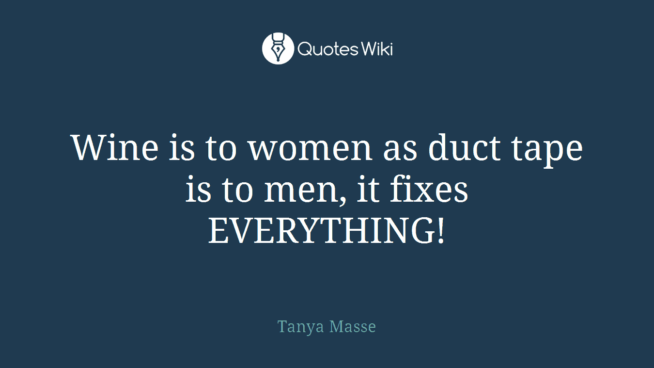 Wine is to women as duct tape is to men, it fixes EVERYTHING!