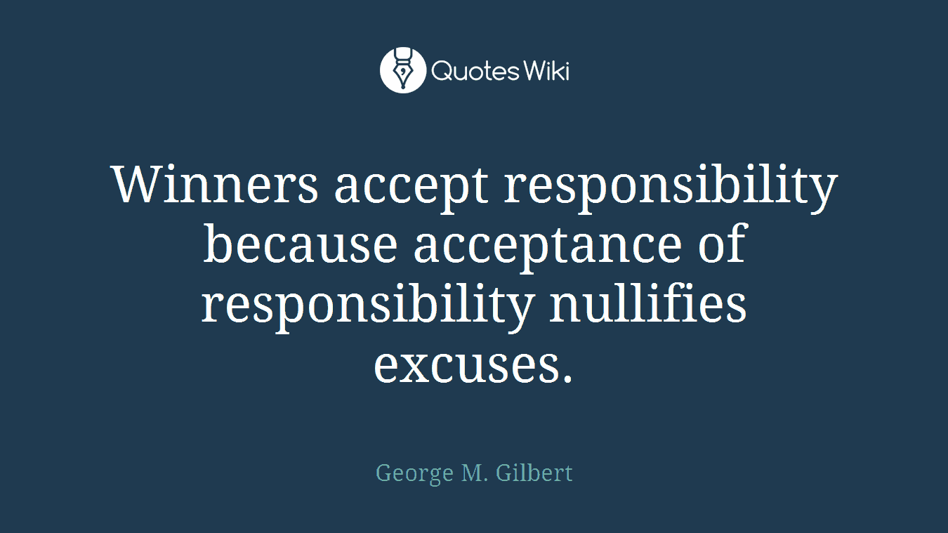Winners accept responsibility because acceptance of responsibility nullifies excuses.