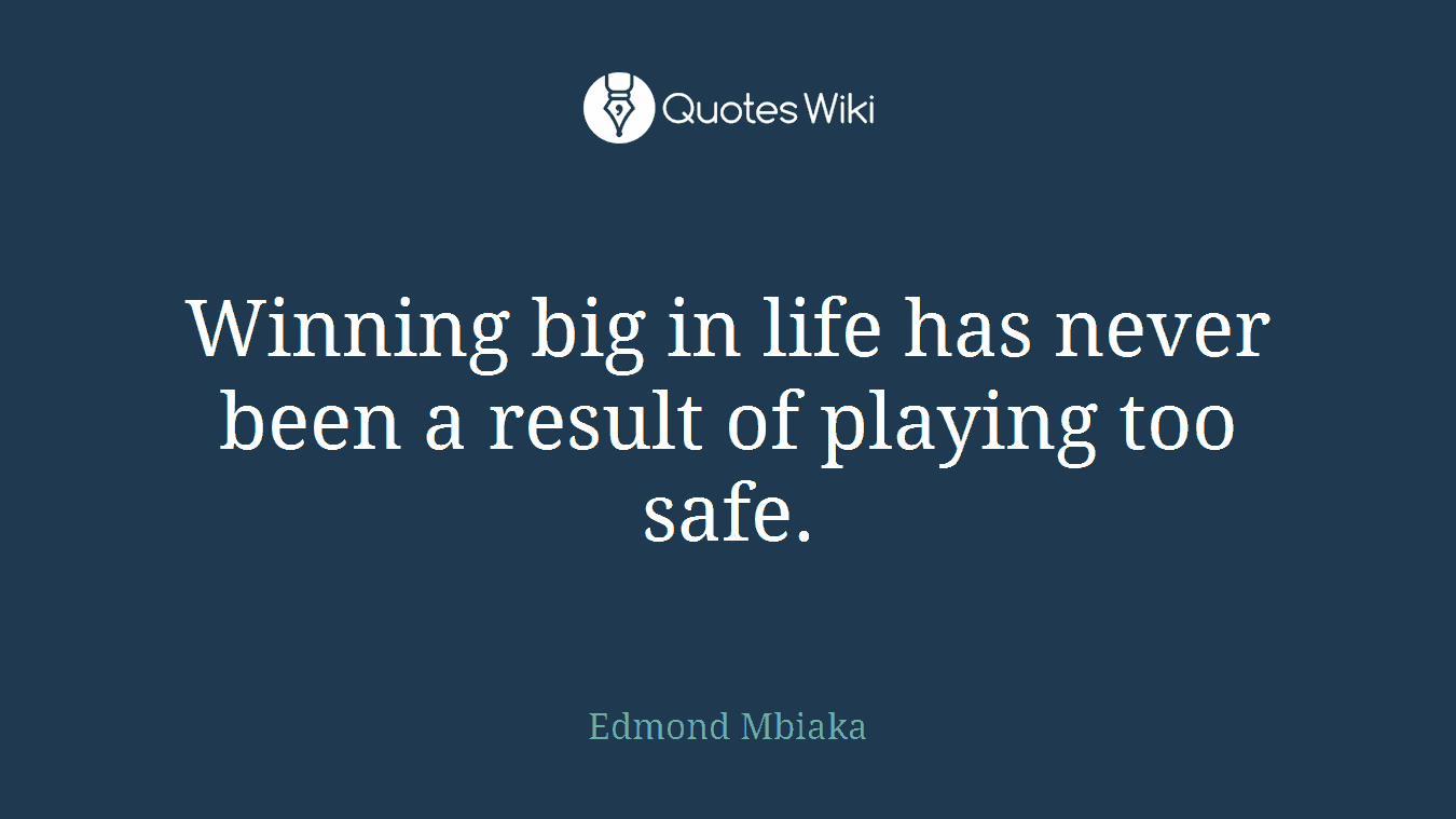 Winning big in life has never been a result of playing too safe.