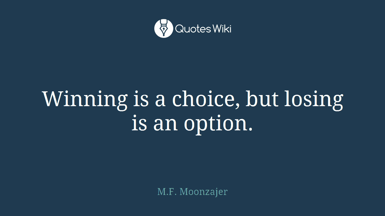 Winning is a choice, but losing is an option.