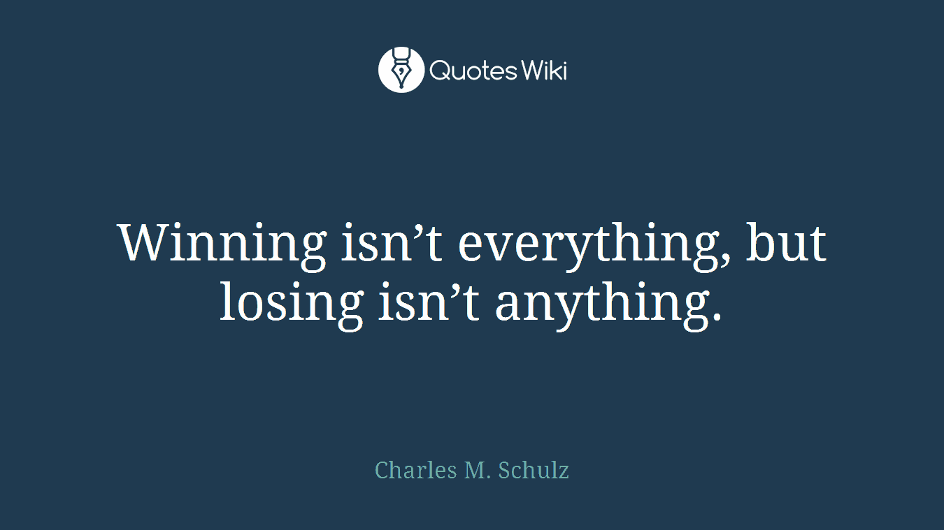 Winning isn’t everything, but losing isn’t anything.