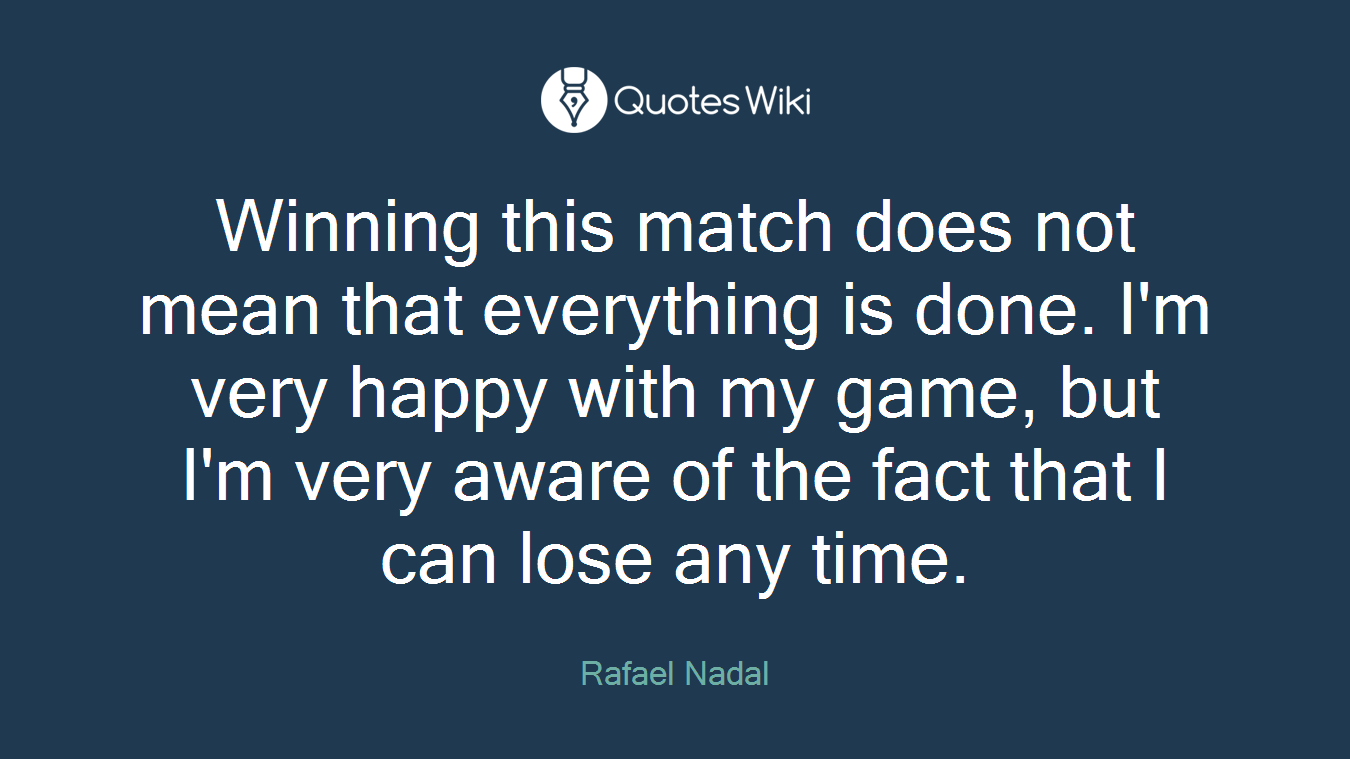 Winning this match does not mean that everything is done. I'm very happy with my game, but I'm very aware of the fact that I can lose any time.