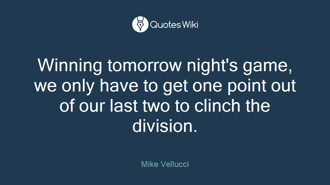Winning tomorrow night's game, we only have to get one point out of our last two to clinch the division.