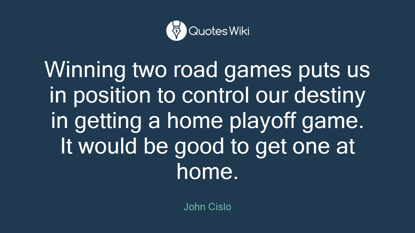 Winning two road games puts us in position to control our destiny in getting a home playoff game. It would be good to get one at home.