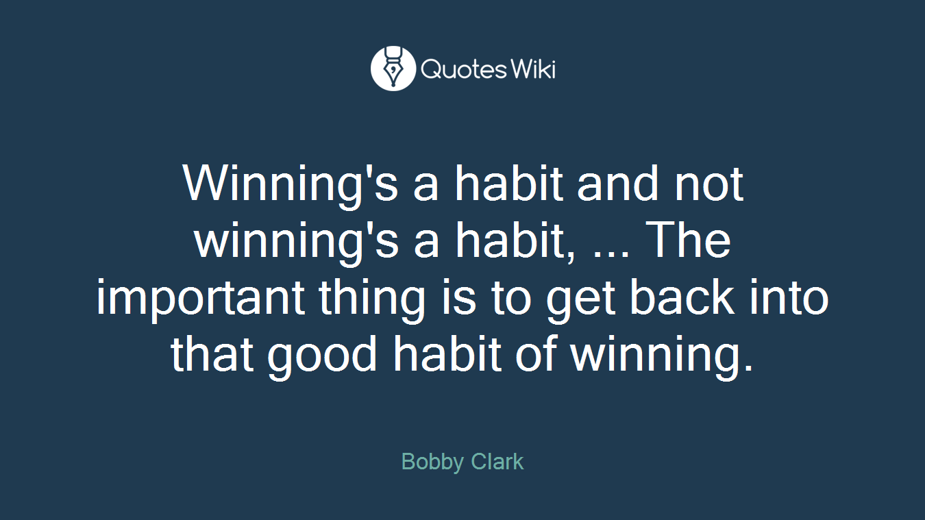 Winning's a habit and not winning's a habit, ... The important thing is to get back into that good habit of winning.