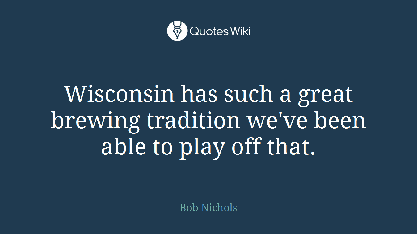 Wisconsin has such a great brewing tradition we've been able to play off that.