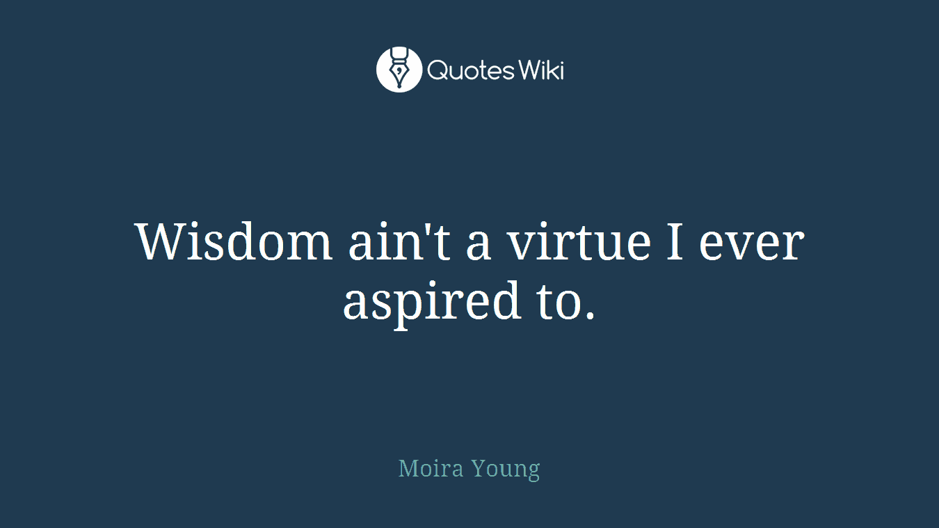Wisdom ain't a virtue I ever aspired to.