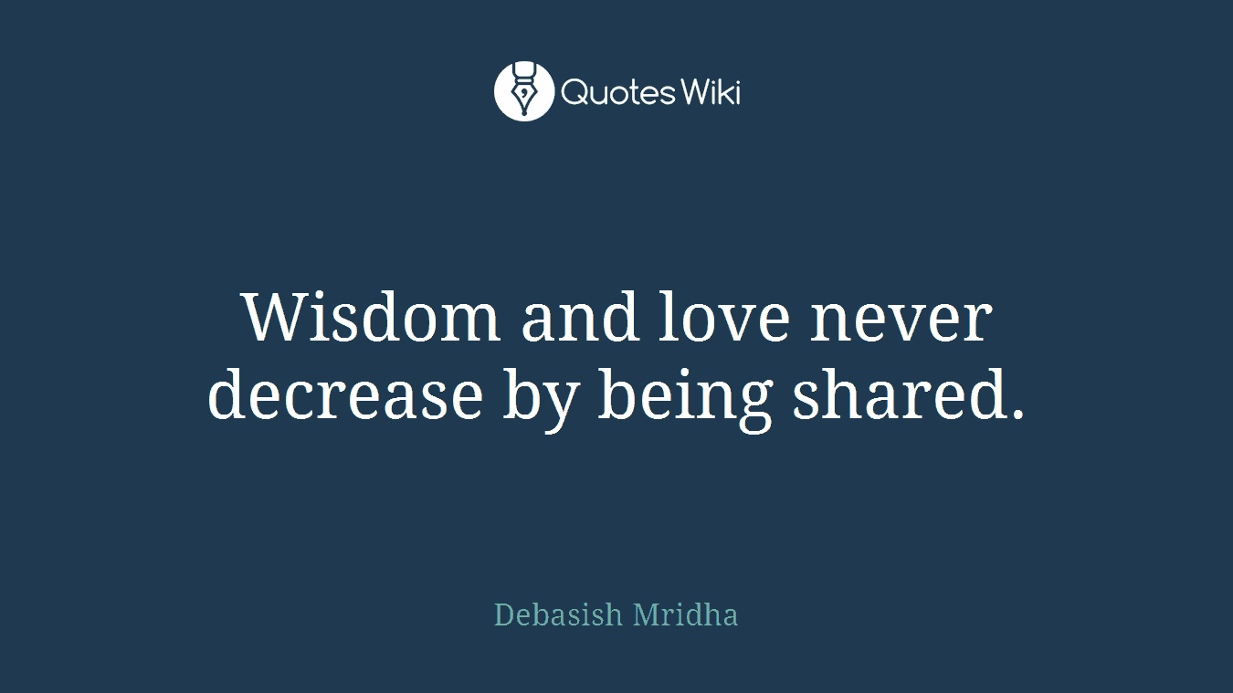 Wisdom and love never decrease by being shared.