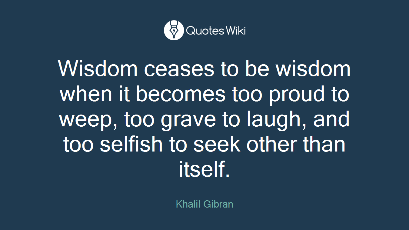 Wisdom ceases to be wisdom when it becomes too proud to weep, too grave to laugh, and too selfish to seek other than itself.