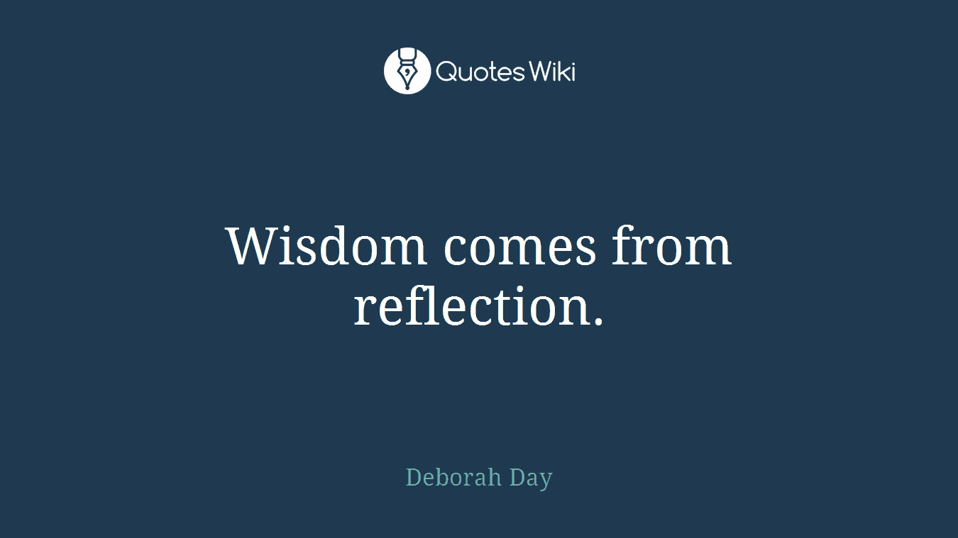 Wisdom comes from reflection.