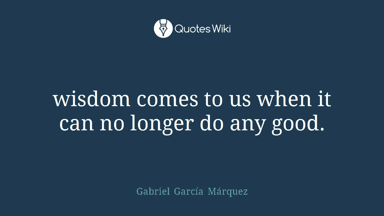 wisdom comes to us when it can no longer do any good.