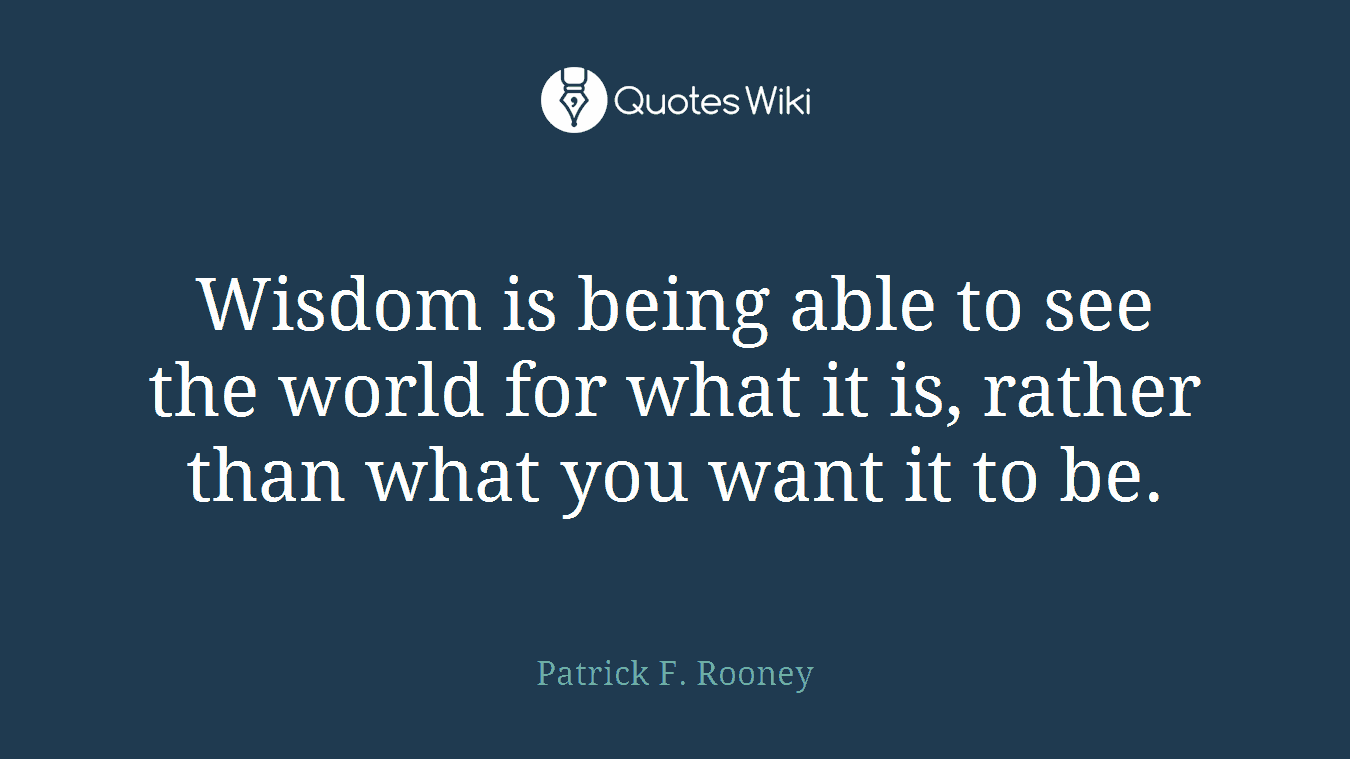 Wisdom is being able to see the world for what it is, rather than what you want it to be.