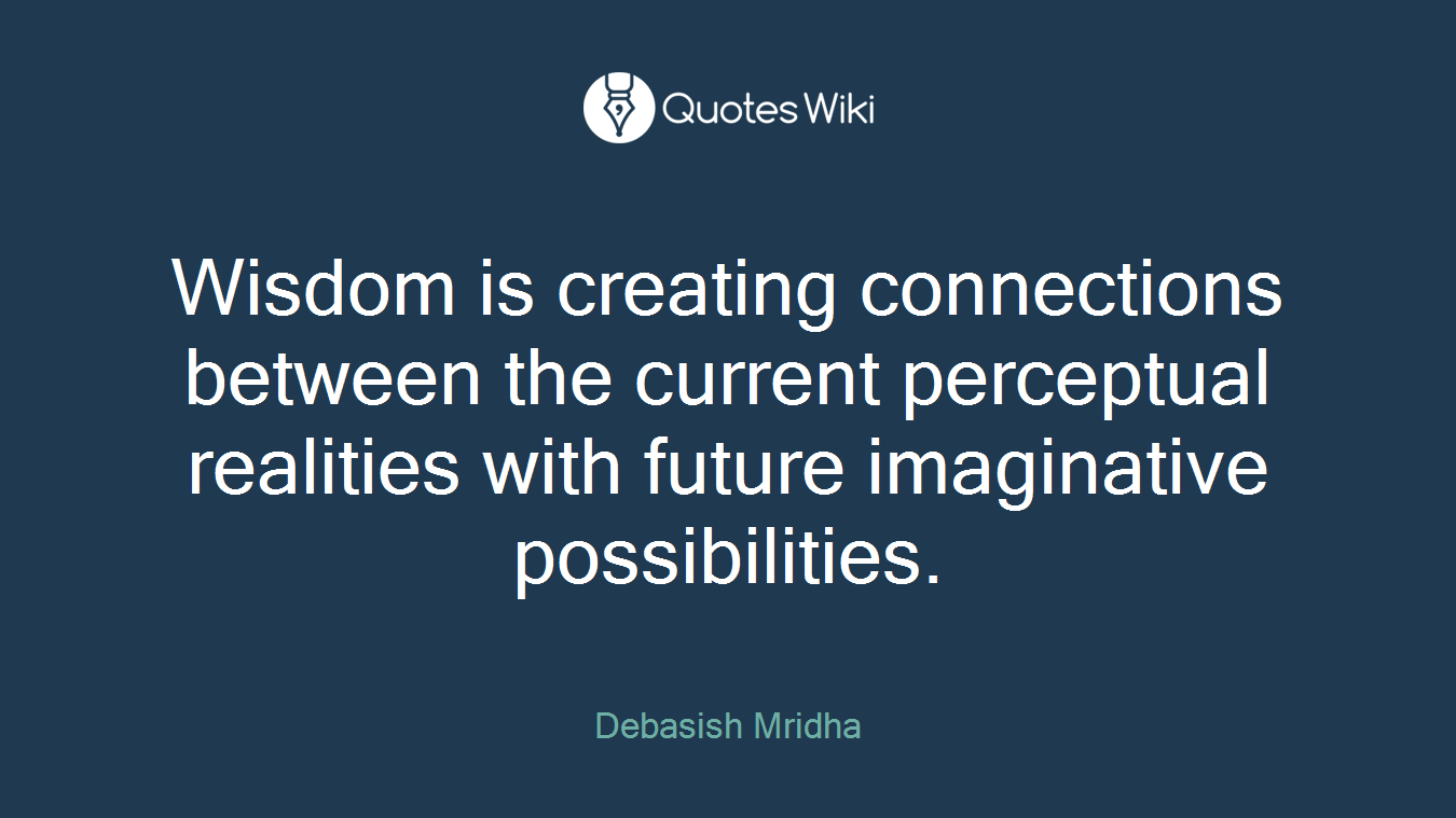 Wisdom is creating connections between the current perceptual realities with future imaginative possibilities.