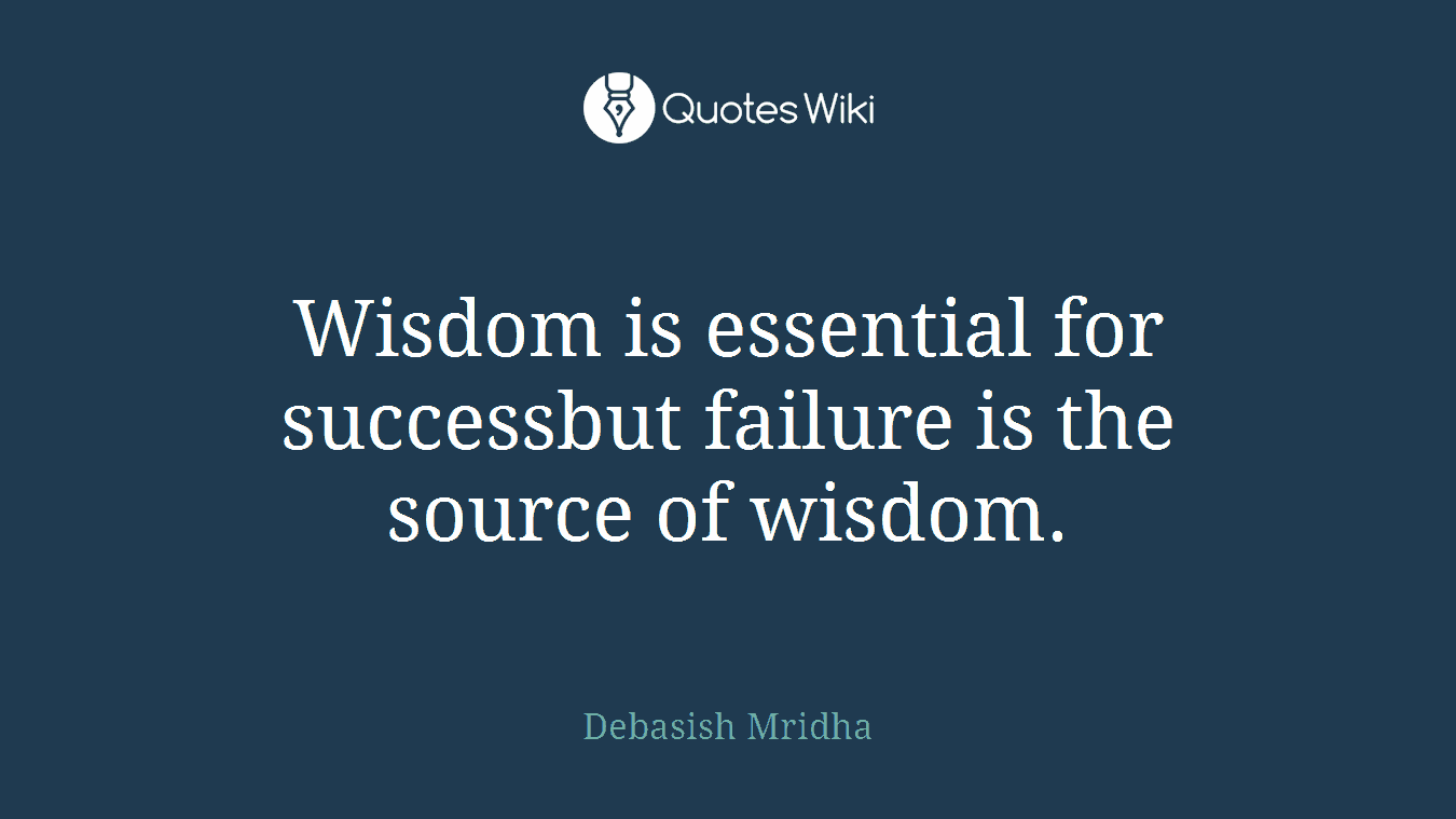 Wisdom is essential for successbut failure is the source of wisdom.