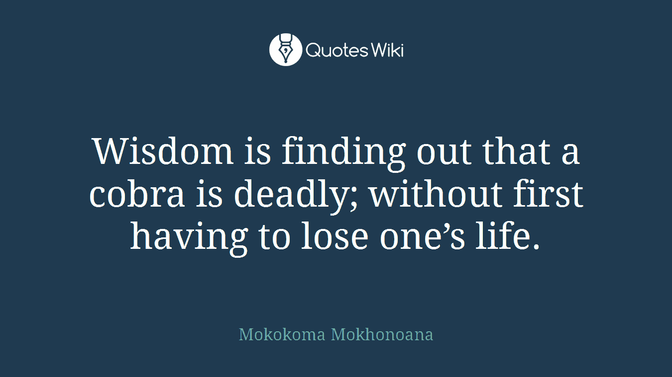 Wisdom is finding out that a cobra is deadly; without first having to lose one’s life.