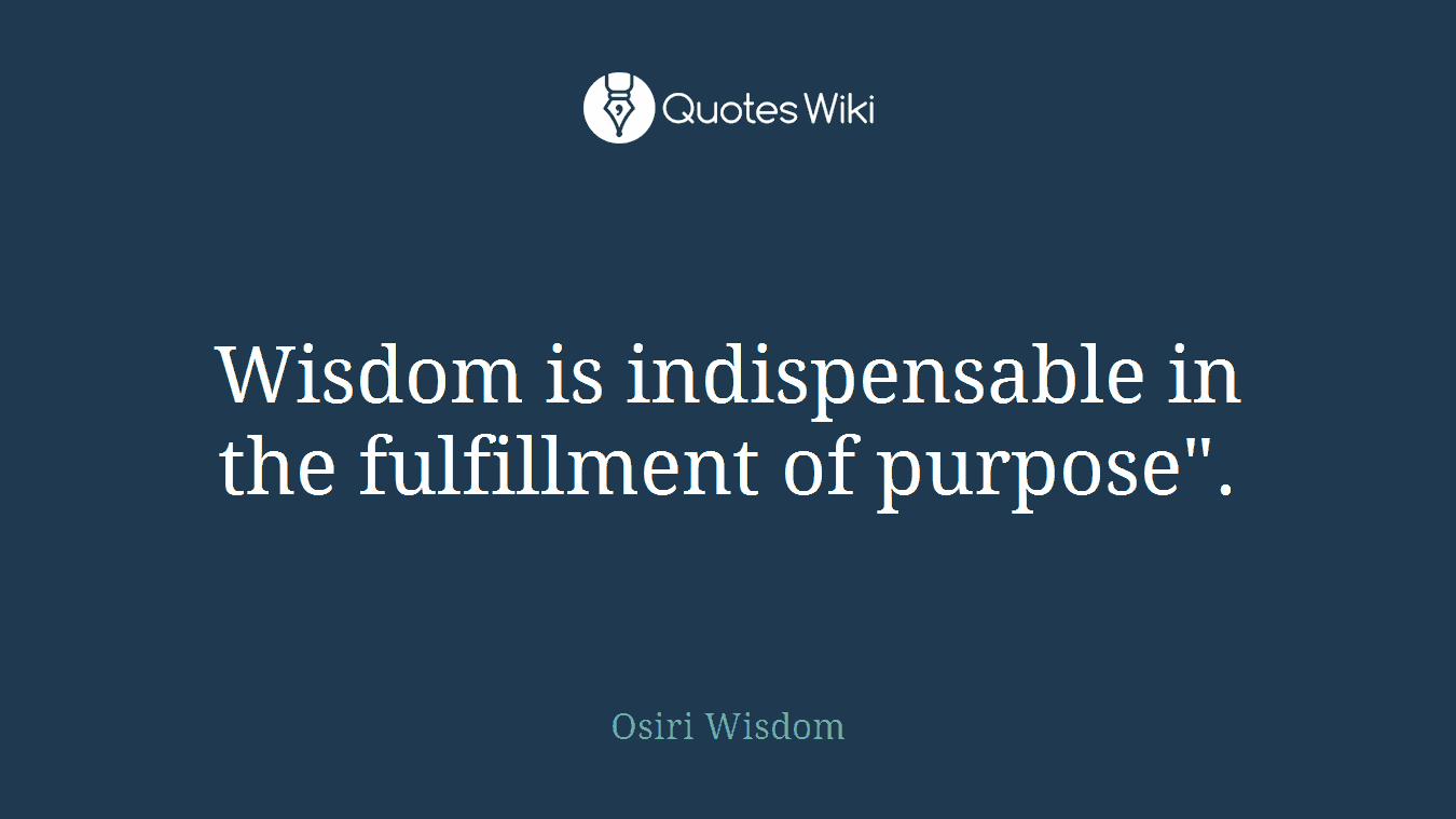 Wisdom is indispensable in the fulfillment of purpose".