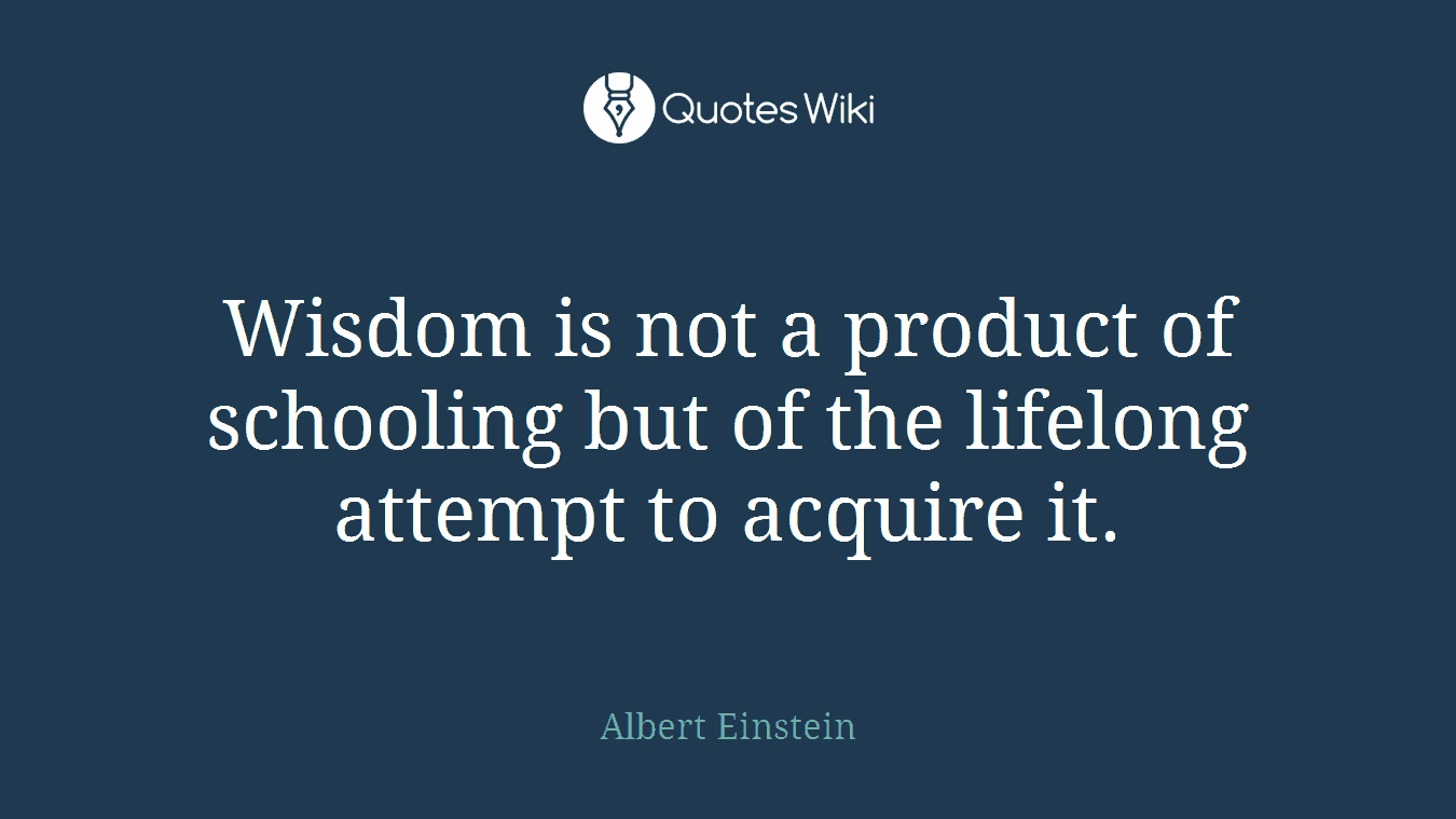 Wisdom is not a product of schooling but of the lifelong attempt to acquire it.