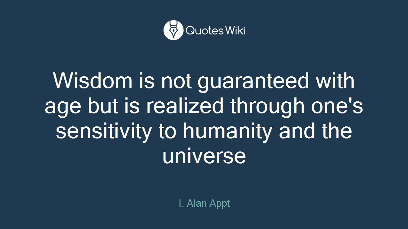 Wisdom is not guaranteed with age but is realized through one's sensitivity to humanity and the universe