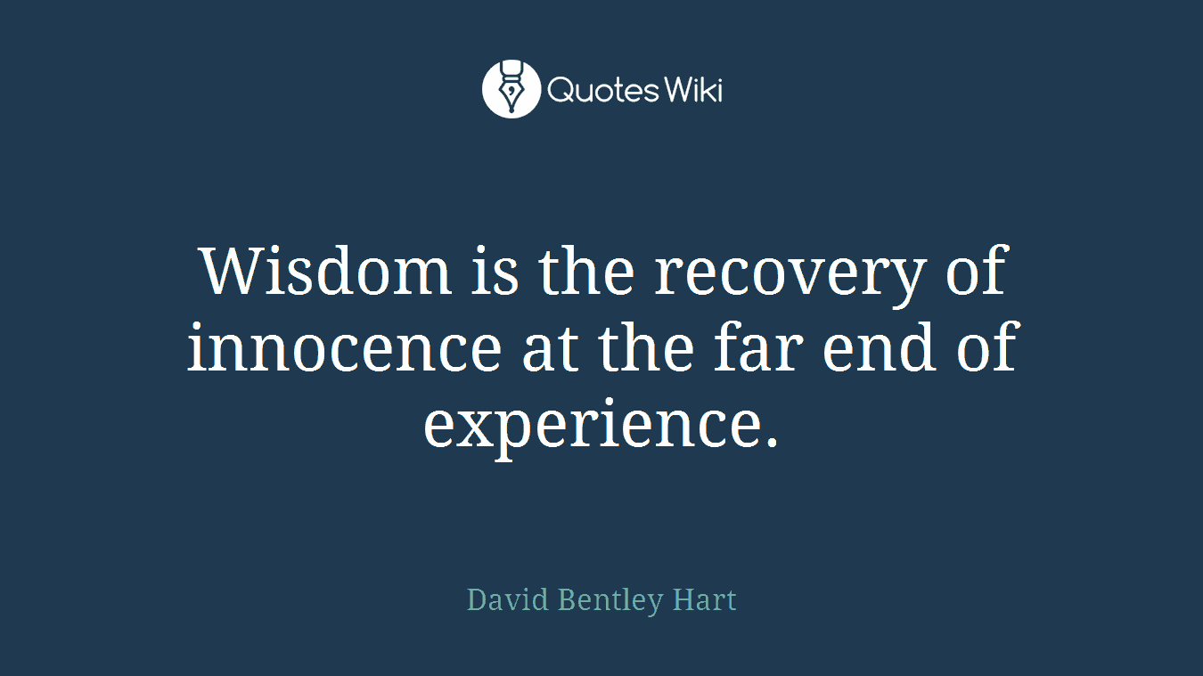 Wisdom is the recovery of innocence at the far end of experience.