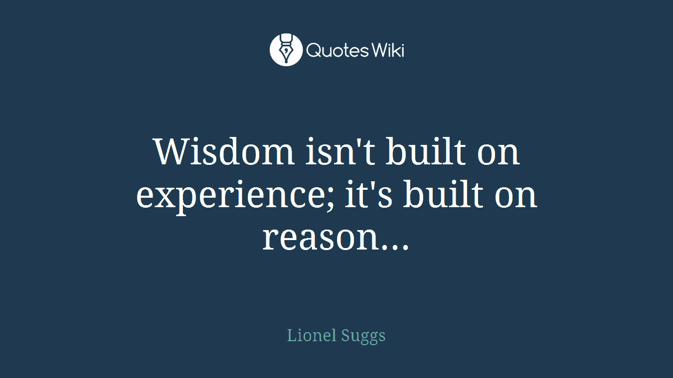 Wisdom isn't built on experience; it's built on reason...