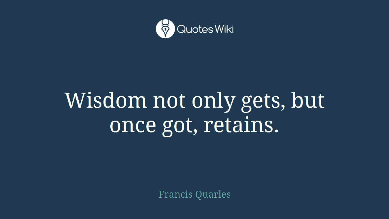 Wisdom not only gets, but once got, retains.