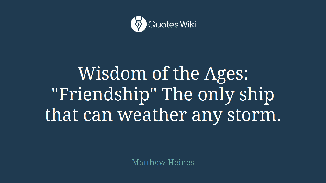Wisdom of the Ages: "Friendship" The only ship that can weather any storm.